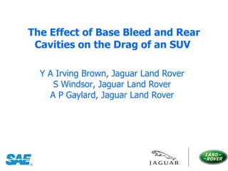 The Effect of Base Bleed and Rear Cavities on the Drag of an SUV  Y A Irving Brown,  Jaguar Land Rover S Windsor , Jaguar Land Rover A P Gaylard , Jaguar Land Rover 