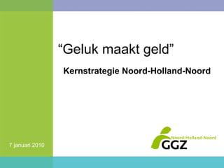 “ Geluk maakt geld” Kernstrategie Noord-Holland-Noord 7 januari 2010 