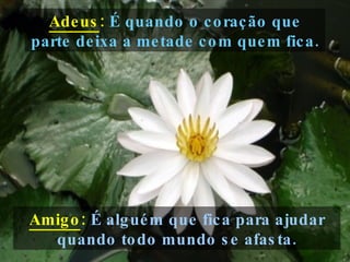 Amigo :  É alguém que fica para ajudar quando todo mundo se afasta. Adeus :   É quando o coração que parte deixa a metade com quem fica. 