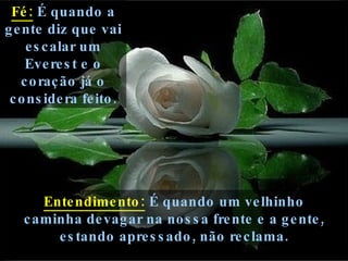 Fé:  É quando a gente diz que vai escalar um Everest e o coração já o considera feito. Entendimento:  É quando um velhinho caminha devagar na nossa frente e a gente, estando apressado, não reclama. 