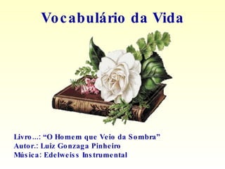 Livro...: “O Homem que Veio da Sombra” Autor.: Luiz Gonzaga Pinheiro Música: Edelweiss Instrumental Vocabulário da Vida 