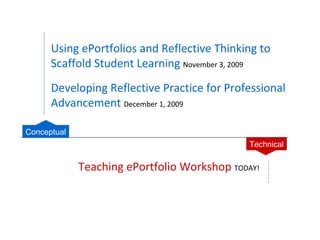 Using ePortfolios and Reflective Thinking to Scaffold Student Learning   November 3, 2009 Developing Reflective Practice for Professional Advancement   December 1, 2009 Teaching ePortfolio Workshop   TODAY! Technical Conceptual 