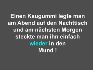 Einen Kaugummi legte man am Abend auf den Nachttisch und am nächsten Morgen steckte man ihn einfach  wieder  in den Mund ! 