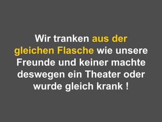 Wir tranken  aus der gleichen   Flasche  wie unsere Freunde und keiner machte deswegen ein Theater oder wurde gleich krank ! 