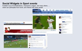 Social Widgets in Sport events
Football: Cup of Confederations, Champions League and many others……
Users can participate from home ,and interact with other people
 