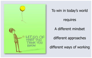 To win in today’s world

        requires

   A different mindset

  different approaches

different ways of working
 