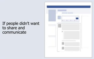 If people didn't want
to share and
communicate
 