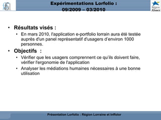 Expérimentations Lorfolio : 09/2009 – 03/2010 <ul><li>Résultats visés : </li></ul><ul><ul><li>En mars 2010, l'application ...