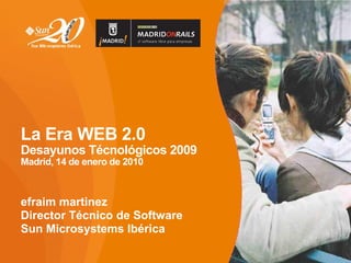 La Era WEB 2.0
Desayunos Técnológicos 2009
Madrid, 14 de enero de 2010



efraim martinez
Director Técnico de Software
Sun Microsystems Ibérica

                               1
 