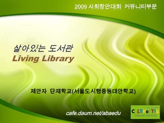 2009 사회창안대회 커뮤니티부문




살아있는 도서관
Living Library




            cafe.daum.net/abaedu
 