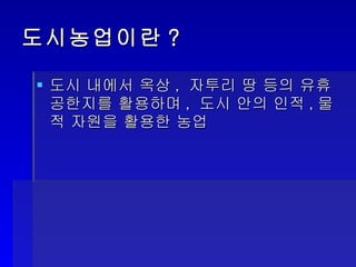 도시농업이란? 도시 내에서 옥상, 자투리 땅 등의 유휴 공한지를 활용하며, 도시 안의 인적,물적 자원을 활용한 농업 
