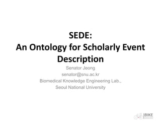 SEDE:
An Ontology for Scholarly Event
         Description
                 Senator Jeong
               senator@snu.ac.kr
     Biomedical Knowledge Engineering Lab.,
            Seoul National University
 