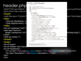 header.php<!DOCTYPE html PUBLIC "-//W3C//DTD XHTML 1.0 Transitional//EN" "http://www.w3.org/TR/xhtml1/DTD/xhtml1-transitional.dtd"><html xmlns="http://www.w3.org/1999/xhtml" <?phplanguage_attributes(); ?>><head><meta http-equiv="Content-Type" content="<?phpbloginfo('html_type'); ?>; charset=<?phpbloginfo('charset'); ?>" /><title>    <?phpwp_title('&laquo;', true, 'right'); ?>    <?phpbloginfo('name'); ?></title><link rel="stylesheet" href="<?phpbloginfo('stylesheet_url'); ?>" type="text/css” /><style type="text/css”>    #page { background: url("<?phpbloginfo('stylesheet_directory'); ?>/images/kubrickbg-ltr.jpg“) }</style><?phpwp_head(); ?></head><body><div id="page"><div id="header" role="banner"><div id="headerimg"><h1><a href="<?php echo get_option('home'); ?>/"><?phpbloginfo('name'); ?></a></h1><div class="description"><?phpbloginfo('description'); ?></div></div></div>