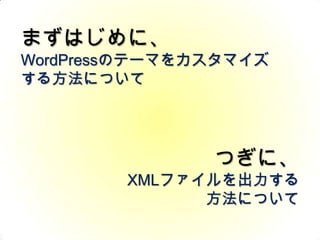 まずはじめに、WordPressのテーマをカスタマイズする方法についてつぎに、XMLファイルを出力する方法について
