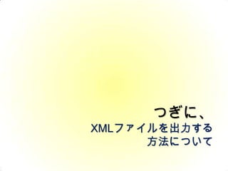 つぎに、XMLファイルを出力する方法について