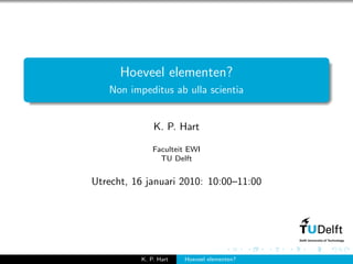 Hoeveel elementen?
   Non impeditus ab ulla scientia


              K. P. Hart

              Faculteit EWI
                TU Delft


Utrecht, 16 januari 2010: 10:00–11:00




          K. P. Hart   Hoeveel elementen?
 
