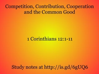 Competition, Contribution, Cooperation and the Common Good 1 Corinthians 12:1-11 Study notes at http://is.gd/6gUQ6 