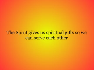 The Spirit gives us spiritual gifts so we can serve each other 