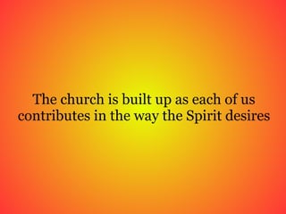 The church is built up as each of us contributes in the way the Spirit desires 
