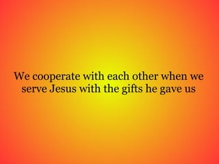 We cooperate with each other when we serve Jesus with the gifts he gave us 