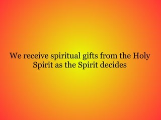 We receive spiritual gifts from the Holy Spirit as the Spirit decides 