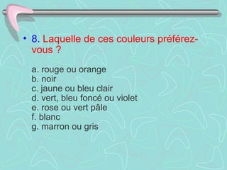 8.   Laquelle de ces couleurs préférez-vous ?    a. rouge ou orange  b. noir  c. jaune ou bleu clair  d. vert, bleu foncé ou violet  e. rose ou vert pâle  f. blanc  g. marron ou gris  