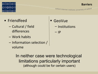 Barriers Friendfeed Cultural / field differences Work habits Information selection / volume GeoVue Institutions IP In neither case were technological  limitations particularly important (although could be for certain users) 
