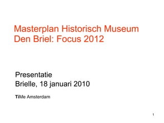 Masterplan Historisch Museum Den Briel: Focus 2012 Presentatie  Brielle, 18 januari 2010 Ti Me Amsterdam  