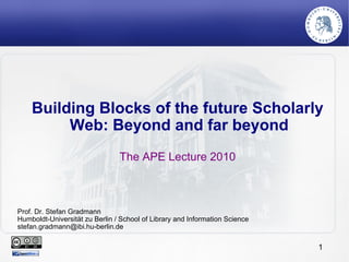 Building Blocks of the future Scholarly Web: Beyond and far beyond  The APE Lecture 2010 Prof. Dr. Stefan Gradmann Humboldt-Universität zu Berlin / School of Library and Information Science [email_address] 