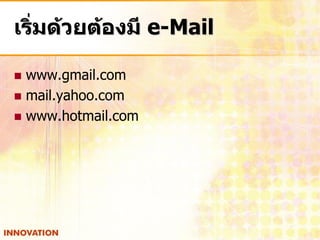 เริ่มด้วยต้องมี e-Mail

 www.gmail.com
 mail.yahoo.com
 www.hotmail.com
 