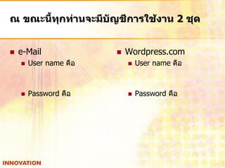 ณ ขณะนี้ทุกท่านจะมีบัญชีการใช้งาน 2 ชุด


   e-Mail                 Wordpress.com
       User name คือ          User name คือ



       Password คือ           Password คือ
 