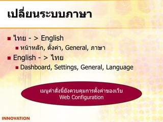 เปลี่ยนระบบภาษา

   ไทย - > English
       หน้าหลัก, ตั้งค่า, General, ภาษา
   English - > ไทย
       Dashboard, Settings, General, Language


               เมนูคาสั่งนี้ยังควบคุมการตั้งค่าของเว็บ
                         Web Configuration
 