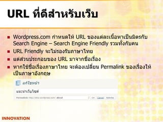 URL ที่ดีสาหรับเว็บ
   Wordpress.com กาหนดให้ URL ของแต่ละเนือหาเป็นมิตรกับ
                                             ้
    Search Engine – Search Engine Friendly รวมทั้งกับคน
   URL Friendly จะไม่รองรับภาษาไทย
   แต่ส่วนประกอบของ URL มาจากชือเรื่อง
                                  ่
   หากใช้ชื่อเรืองภาษาไทย จะต้องเปลี่ยน Permalink ของเรื่องให้
                 ่
    เป็นภาษาอังกฤษ
 