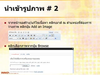 นาเข้ารูปภาพ # 2
   จากหน้าจอสร้าง/แก้ไขเนื้อหา คลิกเมาส์ ณ ตาแหน่งที่ตองการ
                                                       ้
    วางภาพ คลิกปุ่ม Add an Image




   คลิกเลือกภาพจากปุ่ม Browse
 