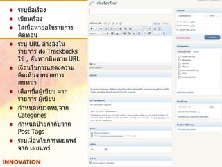   ระบุชื่อเรื่อง
   เขียนเรื่อง
   ใส่เนื้อหาย่อในรายการ
    ตัดทอน
   ระบุ URL อ้างอิงใน
    รายการ ส่ง Trackbacks
    ใช้ , คั่นหากมีหลาย URL
   เงื่อนไขการแสดงความ
    คิดเห็นจากรายการ
    สนทนา
   เลือกชื่อผู้เขียน จาก
    รายการ ผู้เขียน
   กาหนดหมวดหมู่จาก
    Categories
   กาหนดป้ายกากับจาก
    Post Tags
   ระบุเงื่อนไขการเผยแพร่
    จาก เผยแพร่
 