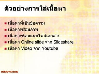 ตัวอย่างการใส่เนื้อหา

 เนื้อหาที่เป็นข้อความ
 เนื้อหาพร้อมภาพ
 เนื้อหาพร้อมแนบไฟล์เอกสาร
 เนื้อหา Online slide จาก Slideshare
 เนื้อหา Video จาก Youtube
 