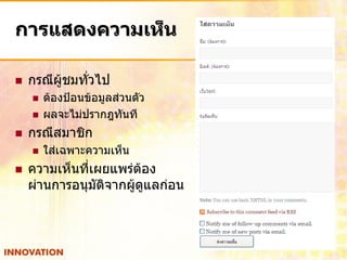 การแสดงความเห็น

   กรณีผู้ชมทั่วไป
       ต้องป้อนข้อมูลส่วนตัว
       ผลจะไม่ปรากฎทันที
   กรณีสมาชิก
       ใส่เฉพาะความเห็น
   ความเห็นที่เผยแพร่ต้อง
    ผ่านการอนุมัตจากผู้ดูแลก่อน
                 ิ
 