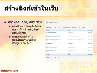 สร้างลิงก์เข้าในเว็บ
   หน้าหลัก, ลิงก์, Add New
       ควรสร้างหมวดหมู่ลิงก์ก่อน
        ด้วยคาสั่งหน้าหลัก, ลิงก์,
        ลิงก์หมวดหมู่
       การแสดงผลลิงก์ใน
        หน้าเว็บให้กาหนดด้วย
        Widgets ชื่อ ลิงก์
 