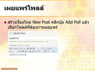 เผยแพร่โพลล์

   สร้างเรื่องใหม่ New Post คลิกปุ่ม Add Poll แล้ว
    เลือกโพลล์ที่ต้องการเผยแพร่
 