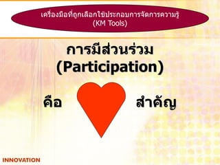 เครื่องมือทีถูกเลือกใช้ประกอบการจัดการความรู้
            ่
                   (KM Tools)


     การมีส่วนร่วม
    (Participation)

คือ         หัวใจ             สาคัญ
 
