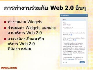 การทางานร่วมกับ Web 2.0 อื่นๆ

 ทางานผ่าน Widgets
 กาหนดค่า Widgets แตกต่าง
  ตามบริการ Web 2.0
 อาจจะต้องเป็นสมาชิก
  บริการ Web 2.0
  ที่ต้องการก่อน
 