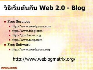วิธีเริ่มต้นกับ Web 2.0 - Blog

   Free Services
       http://www.wordpress.com
       http://www.blog.com
       http://gotoknow.org
       http://www.ning.com
   Free Software
       http://www.wordpress.org


        http://www.weblogmatrix.org/
 