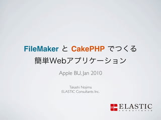 FileMaker          CakePHP


            Apple BU, Jan 2010

                 Takashi Nojima
             ELASTIC Consultants Inc.
 