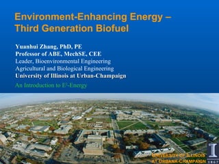 Environment-Enhancing Energy –  Third Generation Biofuel  An Introduction to E 2 -Energy Yuanhui Zhang, PhD, PE Professor of ABE, MechSE, CEE Leader, Bioenvironmental Engineering  Agricultural and Biological Engineering University of Illinois at Urban-Champaign U NIVERSITY OF  I LLINOIS AT  U RBANA- C HAMPAIGN 