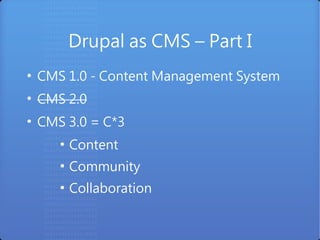 Drupal as CMS – Part I
●
    CMS 1.0 - Content Management System
●
    CMS 2.0
●
    CMS 3.0 = C*3
       ●
           Content
       ●
           Community
       ●
           Collaboration
 