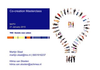 Co-creation Masterclass



NHTV
21 January 2010




Martijn Staal
martijn.staal@tno.nl | 0651916237

Hilma van Slooten
hilma.van.slooten@achmea.nl
 