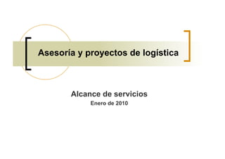 Asesoría y proyectos de logística



       Alcance de servicios
            Enero de 2010
 