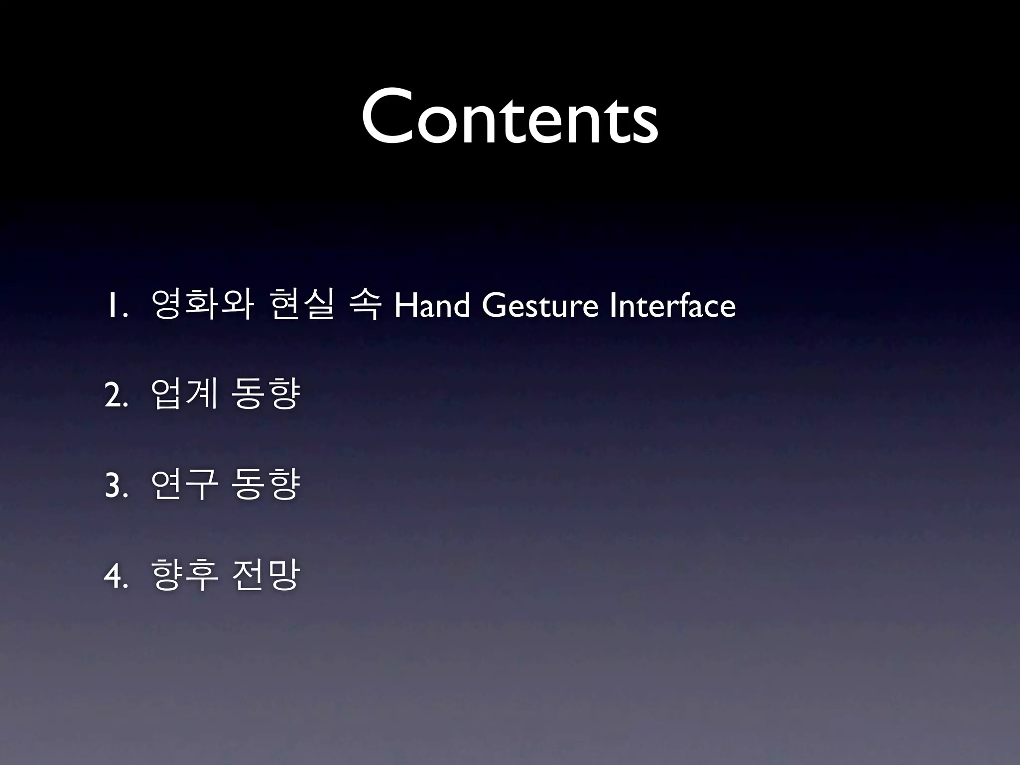 Contents

1. 영화와 현실 속 Hand Gesture Interface

2. 업계 동향

3. 연구 동향

4. 향후 전망
 