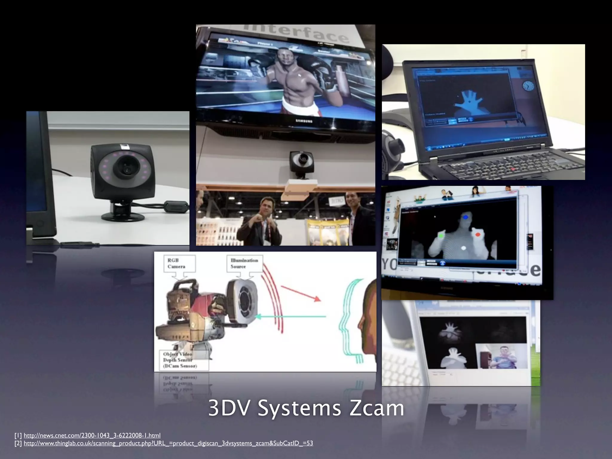 Time of Flight




                                                                 3DV Systems Zcam
[1] http://news.cnet.com/2300-1043_3-6222008-1.html
[2] http://www.thinglab.co.uk/scanning_product.php?URL_=product_digiscan_3dvsystems_zcam&SubCatID_=53
 