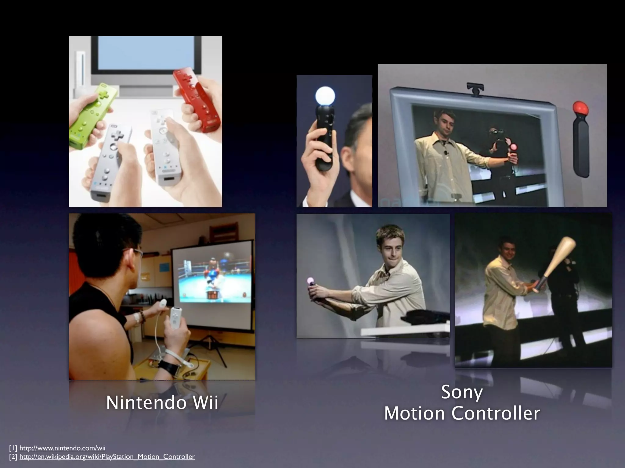 Sony
                                Nintendo Wii
                                                                 Motion Controller
[1] http://www.nintendo.com/wii
[2] http://en.wikipedia.org/wiki/PlayStation_Motion_Controller
 